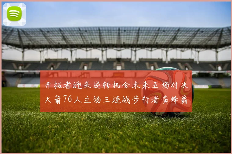 开拓者迎来逆转机会未来五场对决火箭76人主场三连战步行者黄蜂爵士