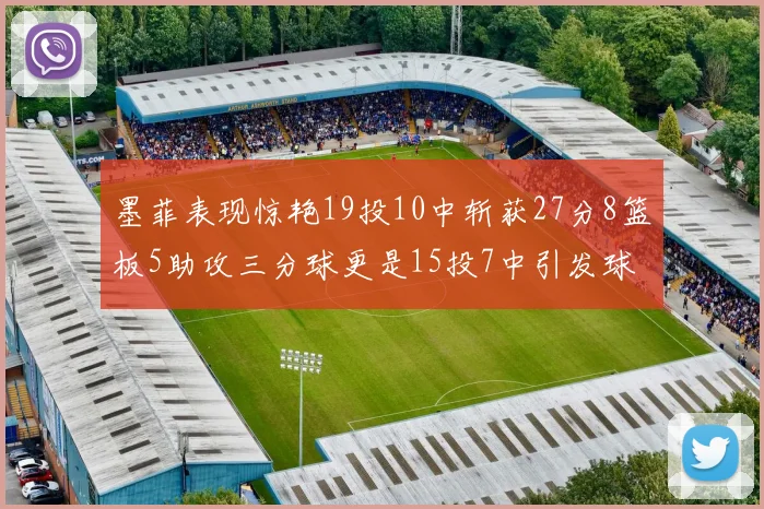 墨菲表现惊艳19投10中斩获27分8篮板5助攻三分球更是15投7中引发球队关注