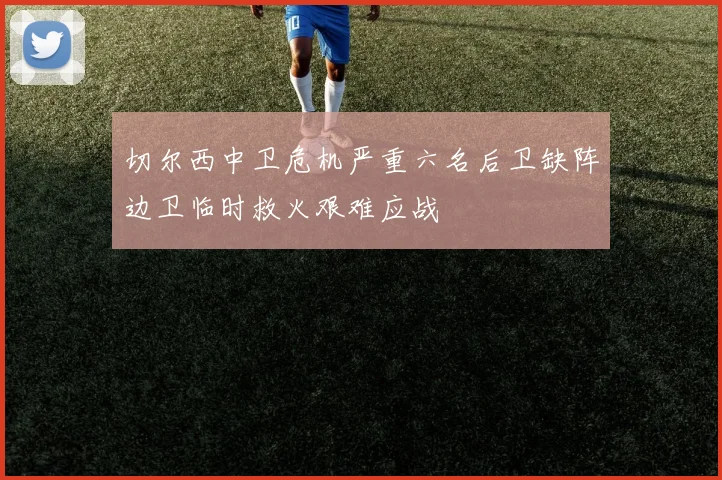 切尔西中卫危机严重六名后卫缺阵边卫临时救火艰难应战