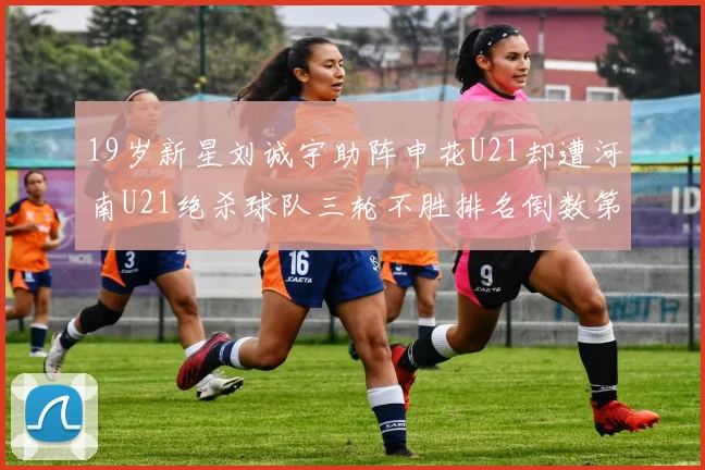 19岁新星刘诚宇助阵申花U21却遭河南U21绝杀球队三轮不胜排名倒数第二