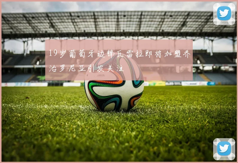19岁葡萄牙边锋瓦雷拉即将加盟乔治罗尼亚引发关注