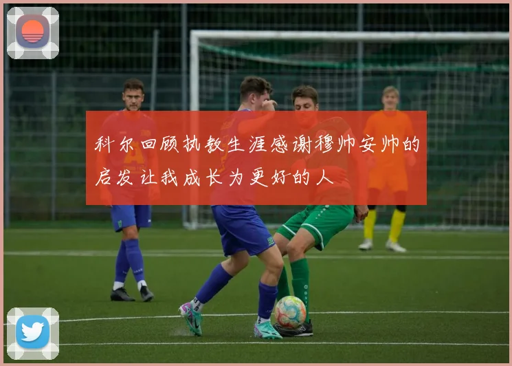 科尔回顾执教生涯感谢穆帅安帅的启发让我成长为更好的人