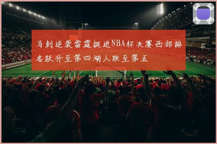 马刺逆袭雷霆挺进NBA杯决赛西部排名跃升至第四湖人跌至第五