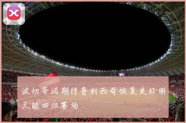 波切蒂诺期待普利西奇恢复良好明天能回归赛场