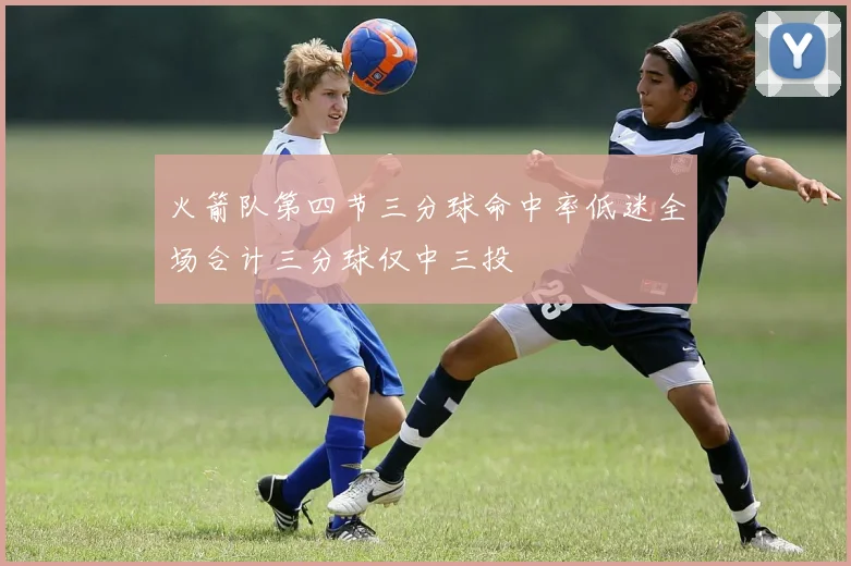 火箭队第四节三分球命中率低迷全场合计三分球仅中三投