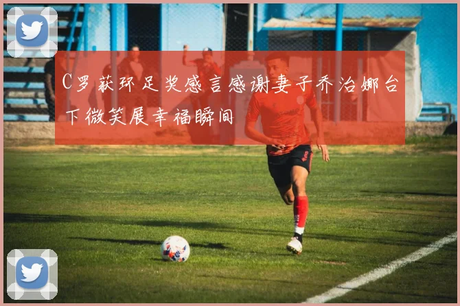 C罗获环足奖感言感谢妻子乔治娜台下微笑展幸福瞬间