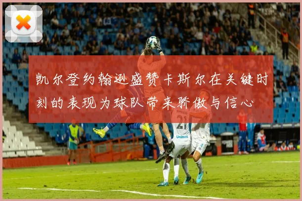 凯尔登约翰逊盛赞卡斯尔在关键时刻的表现为球队带来骄傲与信心