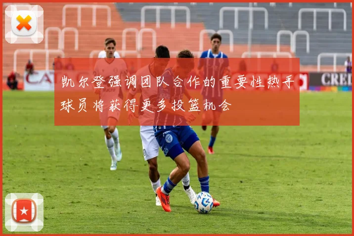 凯尔登强调团队合作的重要性热手球员将获得更多投篮机会