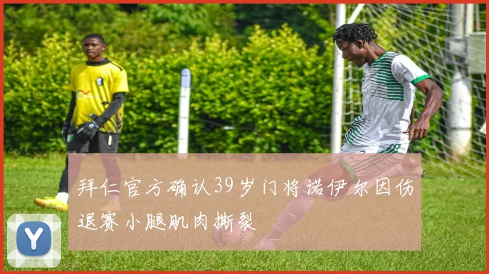 拜仁官方确认39岁门将诺伊尔因伤退赛小腿肌肉撕裂
