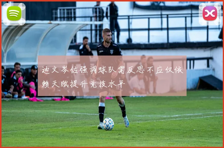 迪文岑佐强调球队需反思不应仅依赖天赋提升竞技水平