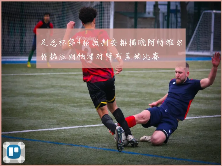 足总杯第4轮裁判安排揭晓阿特维尔将执法利物浦对阵布莱顿比赛