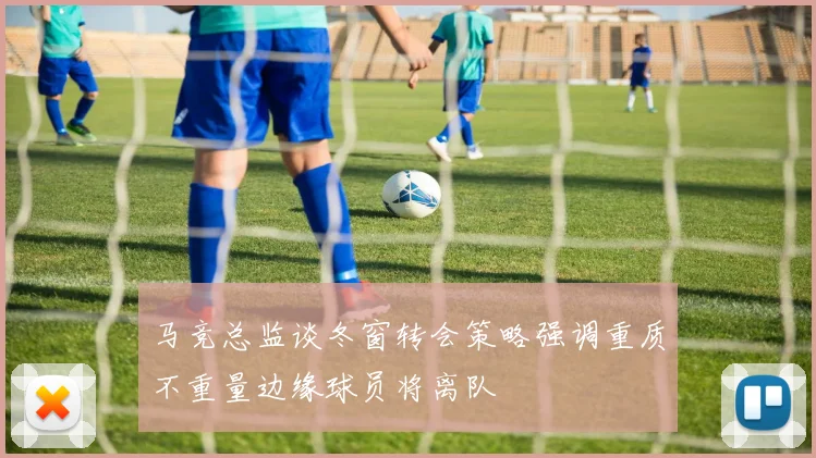 马竞总监谈冬窗转会策略强调重质不重量边缘球员将离队
