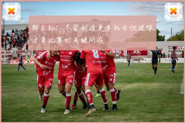 斯文松：尽管创造更多机会但进球才是比赛的关键所在