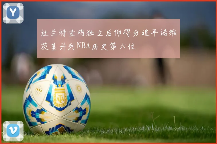 杜兰特金鸡独立后仰得分追平诺维茨基并列NBA历史第六位