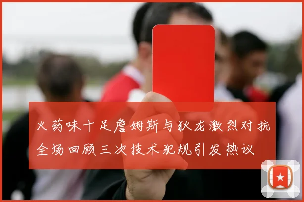 火药味十足詹姆斯与狄龙激烈对抗全场回顾三次技术犯规引发热议