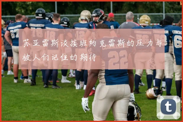 苏亚雷斯谈接班约克雷斯的压力与被人们记住的期待