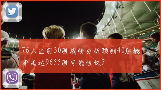 76人当前30胜战绩分析预测40胜概率高达9655胜可能性仅5