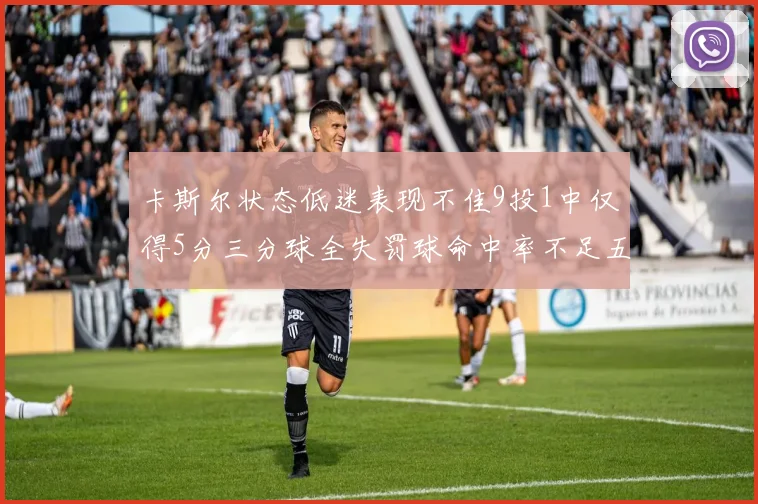 卡斯尔状态低迷表现不佳9投1中仅得5分三分球全失罚球命中率不足五成