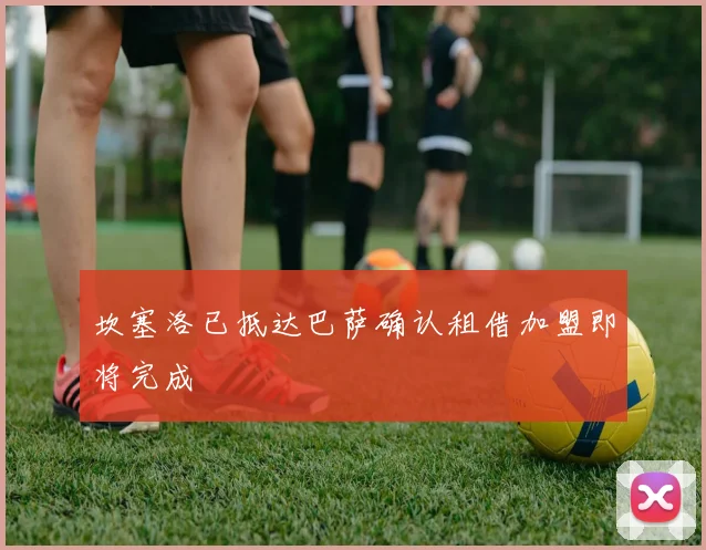 坎塞洛已抵达巴萨确认租借加盟即将完成