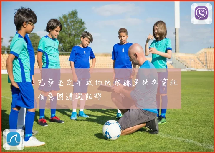 巴萨坚定不放伯纳尔赫罗纳冬窗租借意图遭遇阻碍